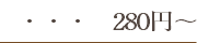 ・・・　280円～ 
